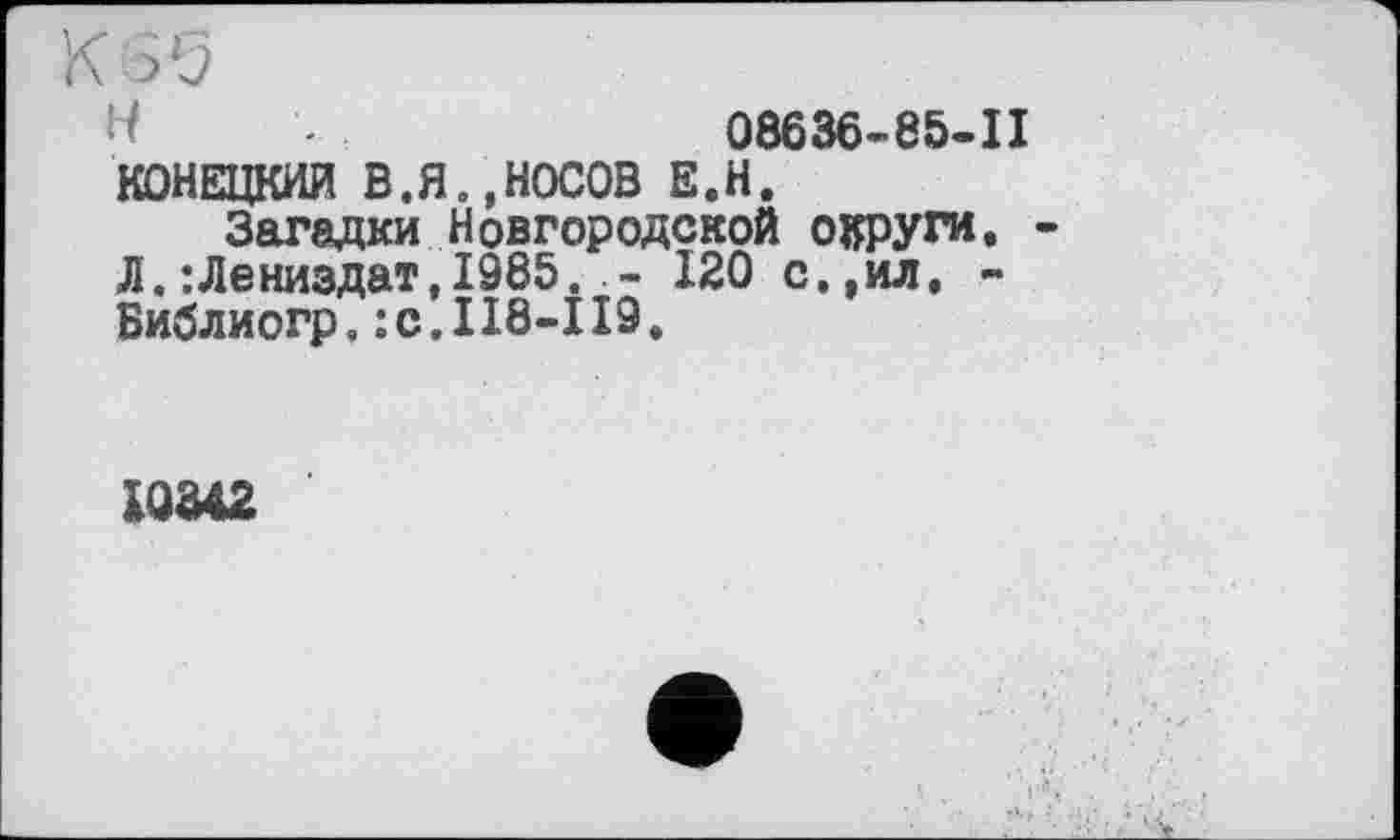 ﻿H . 08636-85-П КОНЕЦКИЙ В.Я.,НОСОВ Е.Н.
Загадки Новгородской округи. Л.:Лениздат,1985. 120 с.,ил. -Библиогр, :с.П8-П9.
10342